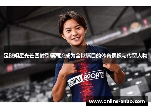 足球明星光芒四射引领潮流成为全球瞩目的体育偶像与传奇人物