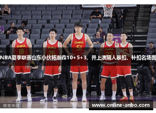NBA夏季联赛山东小伙杨瀚森10+5+3，并上演隔人暴扣、补扣名场面
