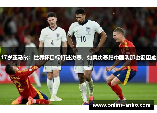 17岁亚马尔：世界杯目标打进决赛，如果决赛踢中国队那也很困难